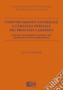 Convincimento giudiziale e certezza peritale nei processi canonici. Il ruolo dell'equità canonica nei giudizi di nullità matrimoniale libro di Solaini Luca