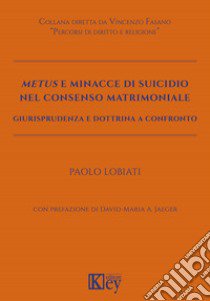 Metus e minacce di suicidio nel consenso matrimoniale. Giurisprudenza e dottrina a confronto libro di Lobiati Paolo