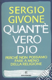 Quant'è vero Dio. Perché non possiamo fare a meno della religione libro di Givone Sergio