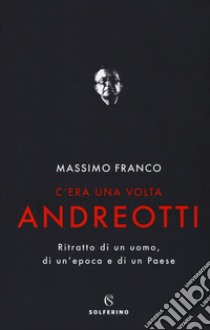 C'era una volta Andreotti. Ritratto di un uomo, di un'epoca e di un Paese libro di Franco Massimo