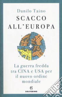 Scacco all'Europa. La guerra fredda tra Cina e USA per il nuovo ordine mondiale libro di Taino Danilo