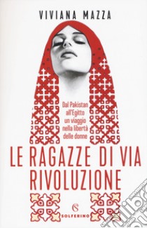 Le ragazze di via Rivoluzione. Dal Pakistan all'Egitto un viaggio nella libertà delle donne libro di Mazza Viviana