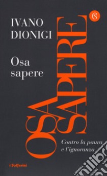 Osa sapere. Contro la paura e l'ignoranza libro di Dionigi Ivano