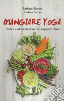 Mangiare yoga. Pratica e alimentazione: un rapporto vitale libro di Biscotti Barbara; Farina Andrea