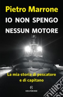 Io non spengo nessun motore. La mia storia di pescatore e di capitano libro di Marrone Pietro