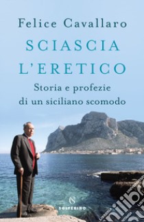 Sciascia l'eretico. Storia e profezie di un siciliano scomodo libro di Cavallaro Felice