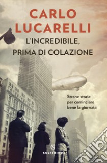 L'incredibile, prima di colazione. Strane storie per cominciare bene la giornata libro di Lucarelli Carlo