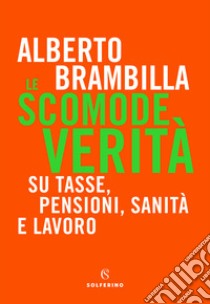 Le scomode verità. Su tasse, pensioni, sanità e lavoro libro di Brambilla Alberto