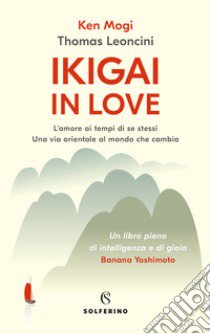 Ikigai in love. L'amore ai tempi di se stessi. Una via orientale al mondo che cambia libro di Mogi Ken; Leoncini Thomas