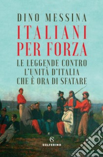 Italiani per forza. Le leggende contro l'Unità d'Italia che è ora di sfatare libro di Messina Dino