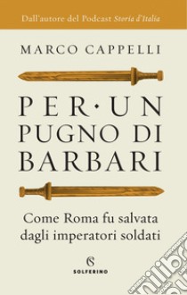 Per un pugno di barbari. Come Roma fu salvata dagli imperatori soldati libro di Cappelli Marco