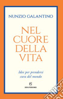 Nel cuore della vita. Idee per prendersi cura del mondo libro di Galantino Nunzio