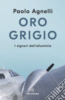 Oro grigio. I signori dell'alluminio libro di Agnelli Paolo