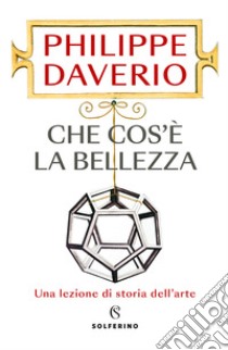 Che cos'è la bellezza. Una lezione di storia dell'arte libro di Daverio Philippe