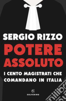 Potere assoluto. I cento magistrati che comandano in Italia libro di Rizzo Sergio