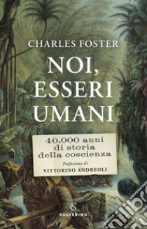 Noi, esseri umani. 40.000 anni di storia della coscienza libro di Foster Charles