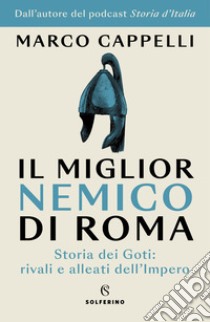 Il miglior nemico di Roma. Storia dei Goti: rivali e alleati dell'Impero libro di Cappelli Marco