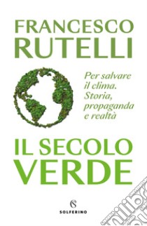 Il secolo verde. Per salvare il clima. Storia, propaganda e realtà libro di Rutelli Francesco