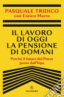 Il lavoro di oggi la pensione di domani. Perché il futuro del Paese passa dall'Inps libro di Tridico Pasquale; Marro Enrico