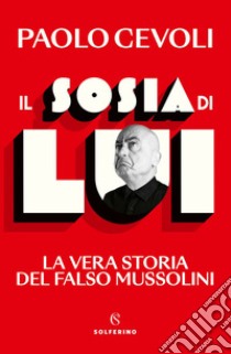 Il sosia di Lui. La vera storia del falso Mussolini libro di Cevoli Paolo