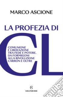 La profezia di CL. Comunione e Liberazione tra fede e potere. Da Formigoni alla rivoluzione Carrón e oltre libro di Ascione Marco