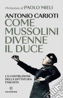 Come Mussolini divenne il duce. La costruzione della dittatura fascista libro di Carioti Antonio