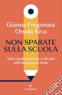 Non sparate sulla scuola. Tutto quello che non vi dicono sull'istruzione in Italia libro di Fregonara Gianna; Riva Orsola