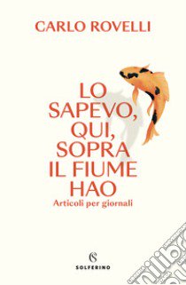 Lo sapevo, qui, sopra il fiume Hao. Articoli per giornali libro di Rovelli Carlo