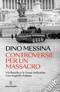 Controversie per un massacro. Via Rasella e le Fosse ardeatine. Una tragedia italiana libro di Messina Dino