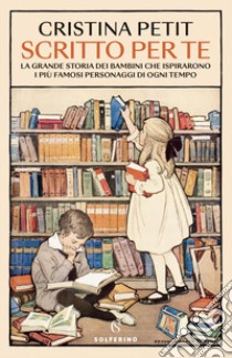 Scritto per te. La grande storia dei bambini che ispirarono i più famosi personaggi di ogni tempo libro di Petit Cristina