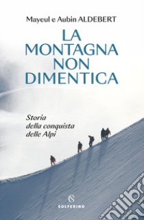 La montagna non dimentica. Storia della conquista delle Alpi libro di Aldebert Mayeul; Aldebert Aubin