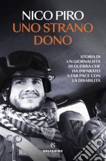 Uno strano dono. Storia di un giornalista di guerra che ha imparato a far pace con la disabilità libro di Piro Nico