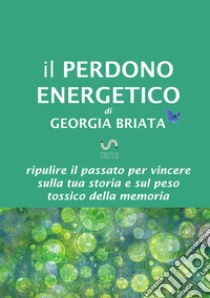 Il perdono energetico. Ripulire il passato per vincere sulla tua storia e sul peso tossico della memoria libro di Briata Georgia