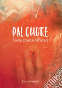 Dal cuore. Il moto creativo dell'amore libro di Farinelli Elena