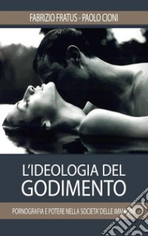 L'ideologia del godimento. Pornografia e potere nella società delle immagini libro di Fratus Fabrizio; Cioni Paolo