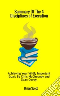 Summary of the 4 disciplines of Execution. Achieving your wildly important goals by Chris McChesney and Sean Covey libro