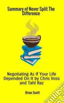 Summary of Never split the difference. Negotiating as if your life depended on it by Chris Voss and Tahl Raz libro