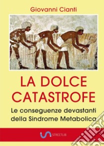 La dolce catastrofe. Le conseguenze devastanti della sindrome metabolica libro di Cianti Giovanni