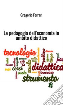 La pedagogia dell'economia in ambito didattico. Ad uso e consumo dei ragazzi libro di Ferrari Gregorio