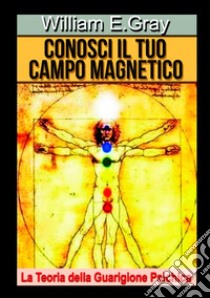 Conosci il tuo campo magnetico. La teoria della guarigione psichica libro di Gray William E.