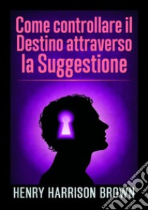 Come controllare il destino attraverso la suggestione libro di Brown Henry Harrison