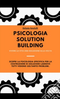 Psicologia solution building. Vivere la vita una soluzione alla volta libro di Amatulli Antonio