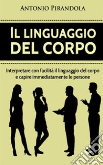 Il linguaggio del corpo. Interpretare con facilità il linguaggio del corpo e capire immediatamente le persone libro