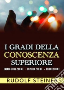 I gradi della conoscenza superiore. Immaginazione, ispirazione, intuizione libro di Steiner Rudolf