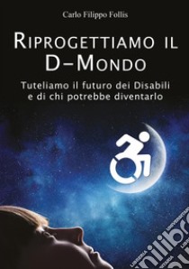 Riprogettiamo il D-Mondo. Tuteliamo il futuro dei disabili e di chi potrebbe diventarlo libro di Follis Carlo Filippo