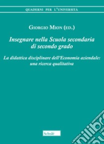 Insegnare nella scuola secondaria di secondo grado. La didattica disciplinare dell'economia aziendale: una ricerca qualitativa libro di Mion G. (cur.)