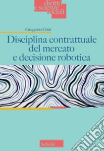 Disciplina contrattuale del mercato e decisione robotica libro di Gitti Gregorio