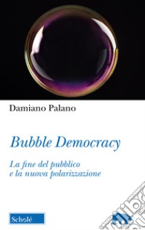 Bubble Democracy. La fine del pubblico e la nuova polarizzazione libro di Palano Damiano