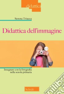 Didattica dell'immagine. Insegnare con la fotografia nella scuola primaria libro di Triacca Serena