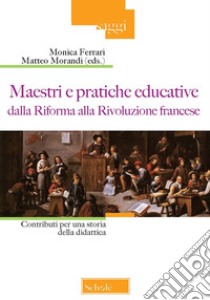 Maestri e pratiche educative dalla riforma alla rivoluzione francese. Contributi per una storia della didattica libro di Ferrari M. (cur.); Morandi M. (cur.)